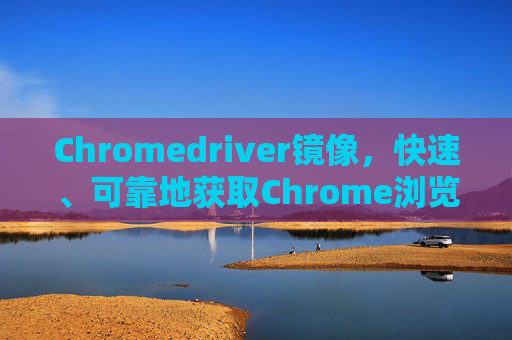 Chromedriver镜像,快速、可靠地获取Chrome浏览器驱动的工具 Chromedriver镜像,快速、可靠地获取Chrome浏览器驱动的工具