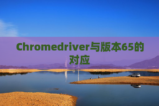 Chromedriver与版本65的对应